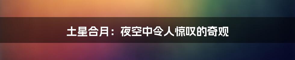 土星合月：夜空中令人惊叹的奇观