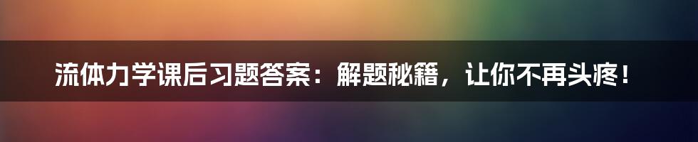 流体力学课后习题答案：解题秘籍，让你不再头疼！