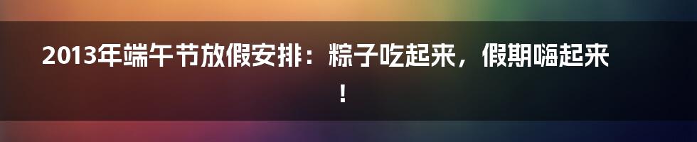 2013年端午节放假安排：粽子吃起来，假期嗨起来！