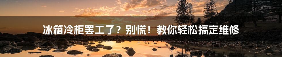 冰箱冷柜罢工了？别慌！教你轻松搞定维修