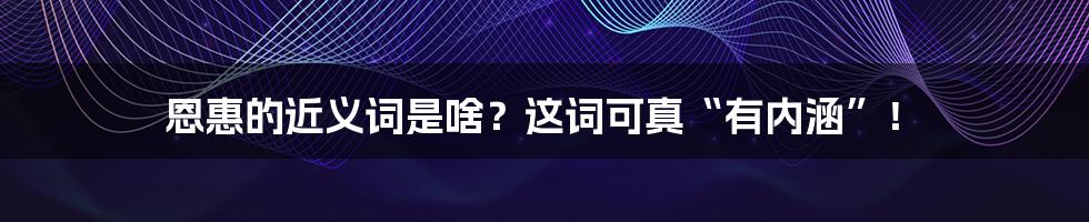 恩惠的近义词是啥？这词可真“有内涵”！