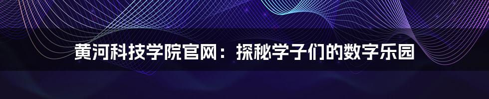 黄河科技学院官网：探秘学子们的数字乐园