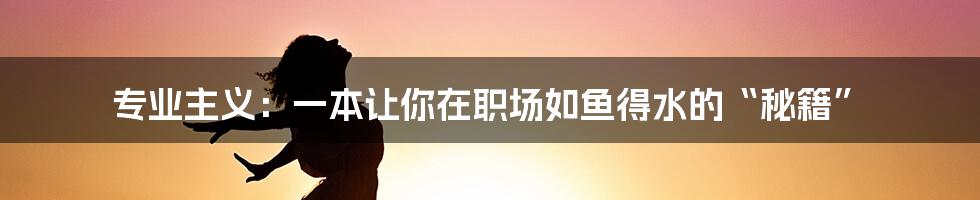 专业主义：一本让你在职场如鱼得水的“秘籍”