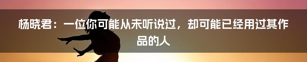 杨晓君：一位你可能从未听说过，却可能已经用过其作品的人