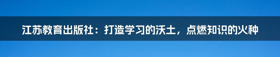 江苏教育出版社：打造学习的沃土，点燃知识的火种