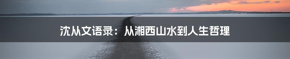 沈从文语录：从湘西山水到人生哲理