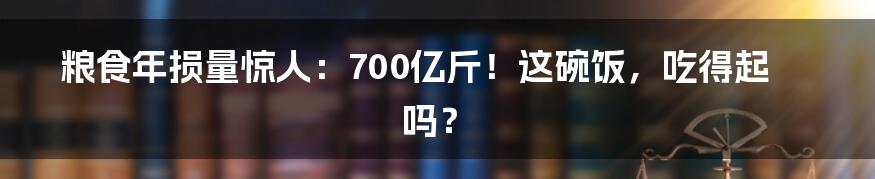 粮食年损量惊人：700亿斤！这碗饭，吃得起吗？