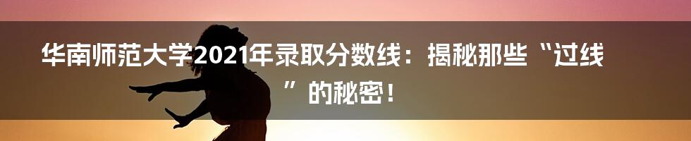 华南师范大学2021年录取分数线：揭秘那些“过线”的秘密！