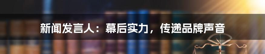 新闻发言人：幕后实力，传递品牌声音