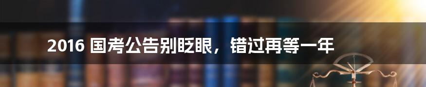 2016 国考公告别眨眼，错过再等一年