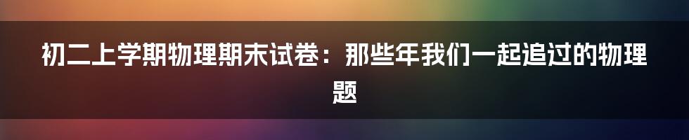 初二上学期物理期末试卷：那些年我们一起追过的物理题