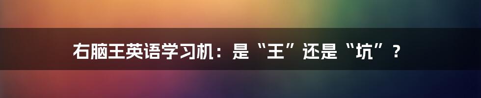 右脑王英语学习机：是“王”还是“坑”？