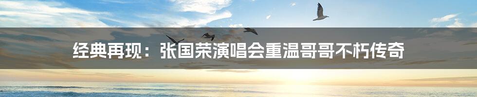 经典再现：张国荣演唱会重温哥哥不朽传奇