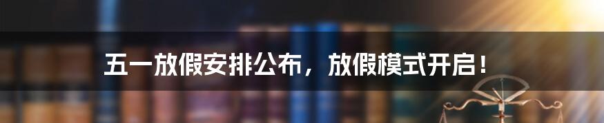 五一放假安排公布，放假模式开启！