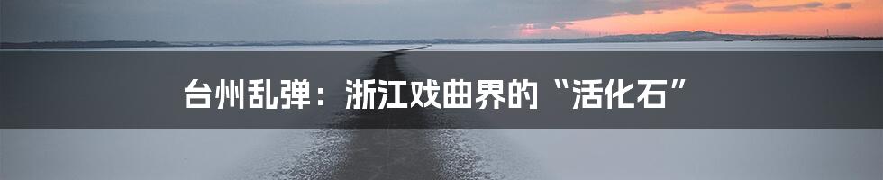 台州乱弹：浙江戏曲界的“活化石”