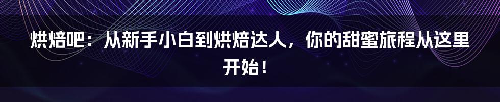 烘焙吧：从新手小白到烘焙达人，你的甜蜜旅程从这里开始！