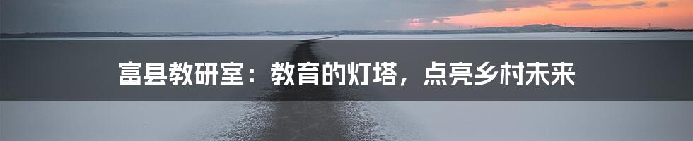 富县教研室：教育的灯塔，点亮乡村未来