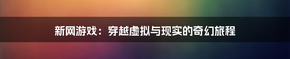 新网游戏：穿越虚拟与现实的奇幻旅程