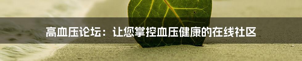 高血压论坛：让您掌控血压健康的在线社区