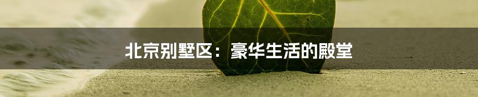 北京别墅区：豪华生活的殿堂