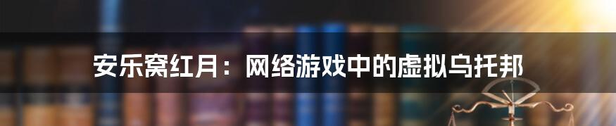 安乐窝红月：网络游戏中的虚拟乌托邦