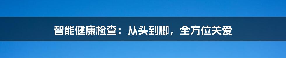 智能健康检查：从头到脚，全方位关爱