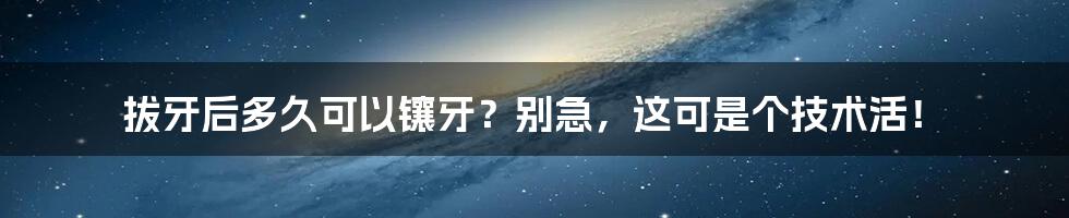 拔牙后多久可以镶牙？别急，这可是个技术活！