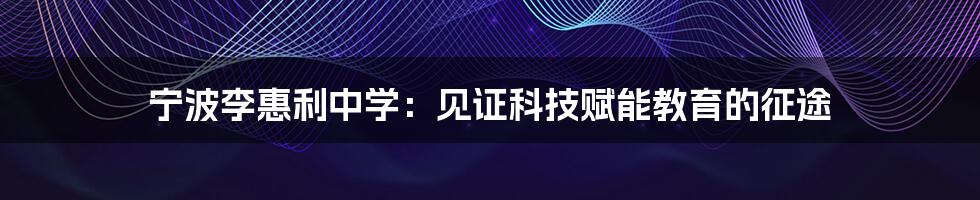 宁波李惠利中学：见证科技赋能教育的征途