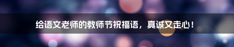 给语文老师的教师节祝福语，真诚又走心！