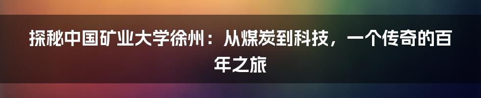 探秘中国矿业大学徐州：从煤炭到科技，一个传奇的百年之旅