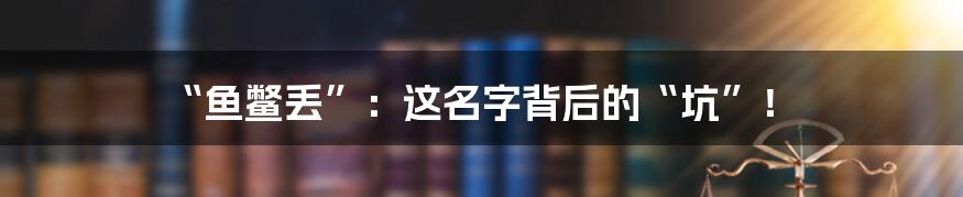 “鱼鳖丢”：这名字背后的“坑”！