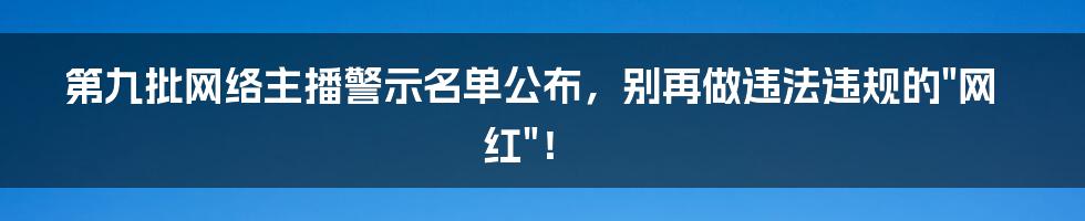 第九批网络主播警示名单公布，别再做违法违规的"网红"！