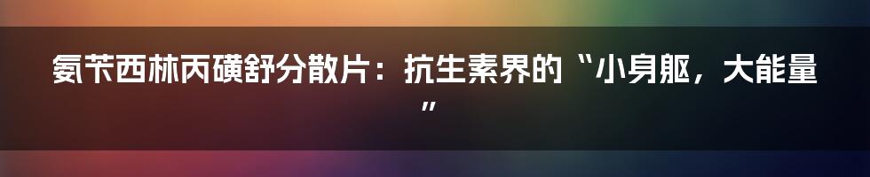 氨苄西林丙磺舒分散片：抗生素界的“小身躯，大能量”