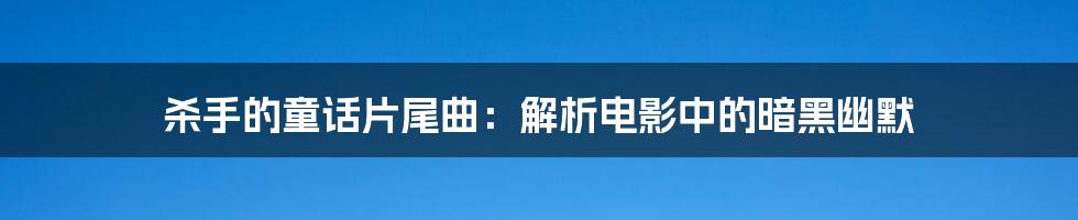 杀手的童话片尾曲：解析电影中的暗黑幽默