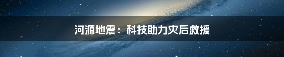 河源地震：科技助力灾后救援