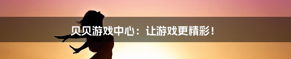 贝贝游戏中心：让游戏更精彩！