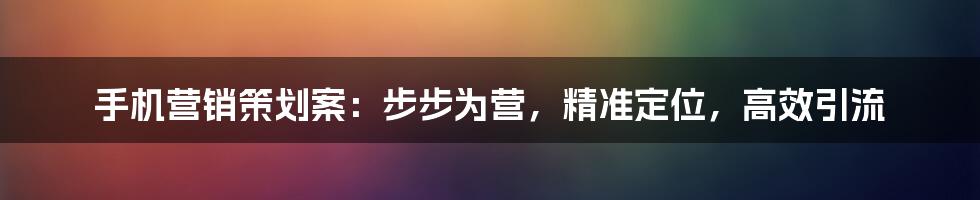 手机营销策划案：步步为营，精准定位，高效引流