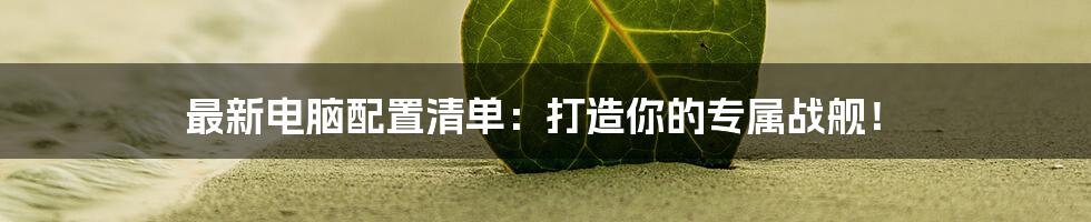 最新电脑配置清单：打造你的专属战舰！