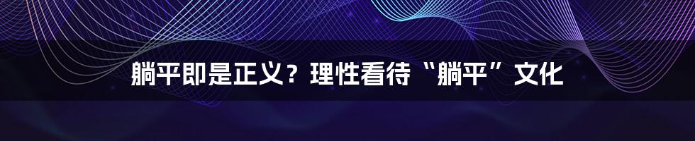 躺平即是正义？理性看待“躺平”文化