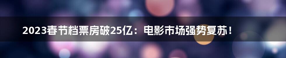 2023春节档票房破25亿：电影市场强势复苏！