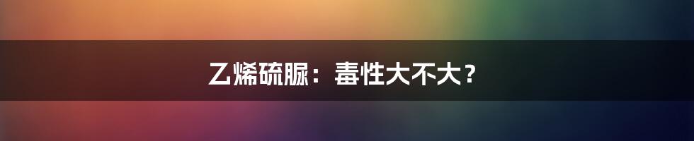 乙烯硫脲：毒性大不大？