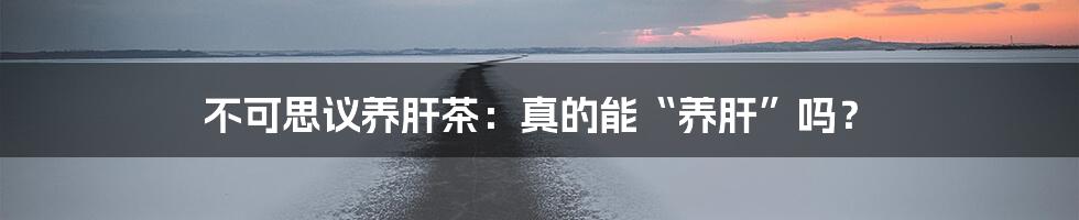 不可思议养肝茶：真的能“养肝”吗？