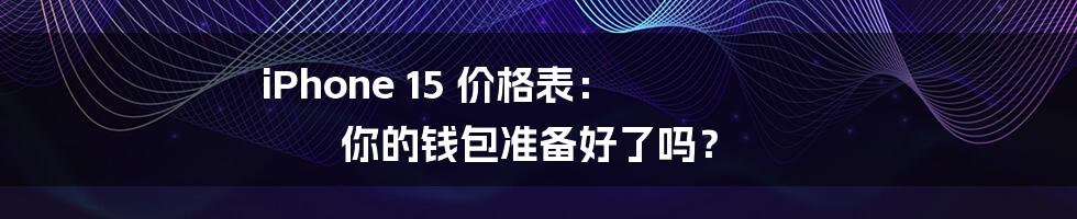 iPhone 15 价格表： 你的钱包准备好了吗？