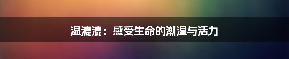 湿漉漉：感受生命的潮湿与活力