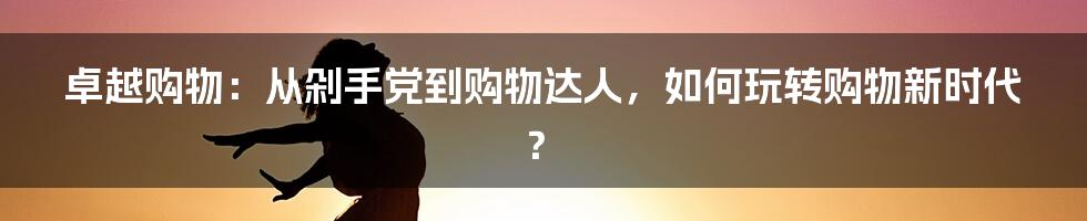 卓越购物：从剁手党到购物达人，如何玩转购物新时代？