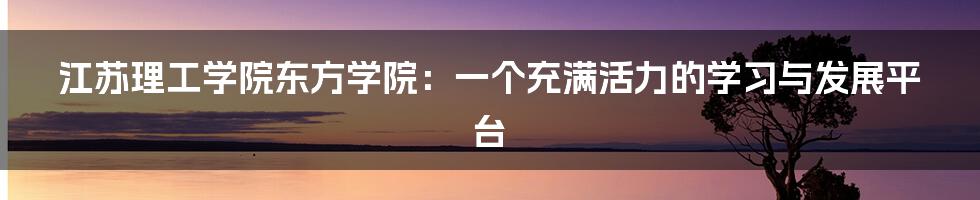 江苏理工学院东方学院：一个充满活力的学习与发展平台