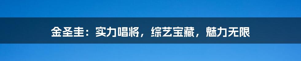 金圣圭：实力唱将，综艺宝藏，魅力无限