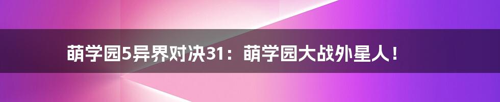 萌学园5异界对决31：萌学园大战外星人！