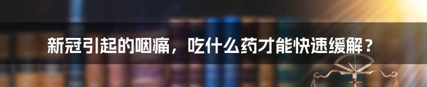 新冠引起的咽痛，吃什么药才能快速缓解？