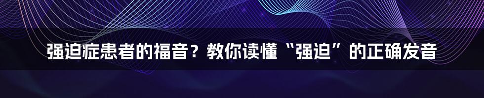 强迫症患者的福音？教你读懂“强迫”的正确发音